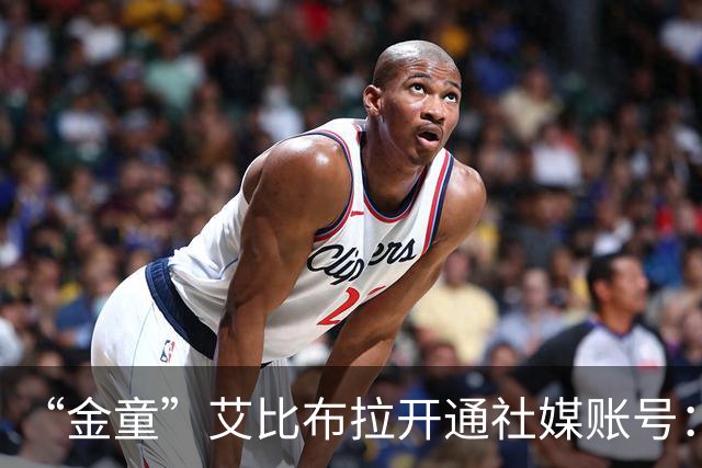 “金童”艾比布拉开通社媒账号：我会继续努力，重新出发