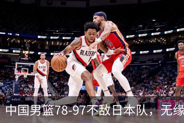 中国男篮78-97不敌日本队，无缘亚运会决赛
