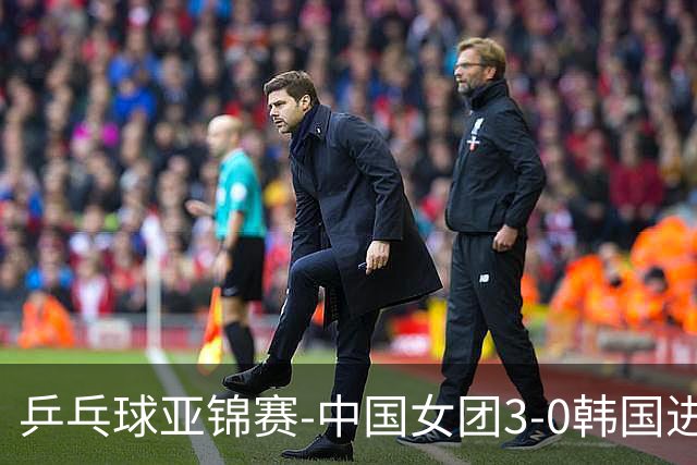 乒乓球亚锦赛-中国女团3-0韩国进决赛 将与日本争冠