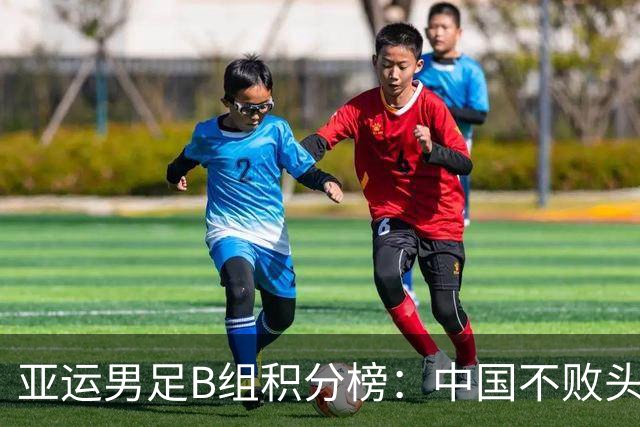 亚运男足B组积分榜：中国不败头名出线 朝鲜末轮逆转升第二
