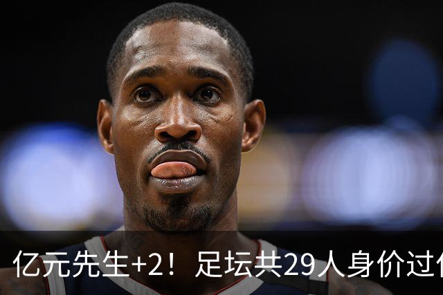 亿元先生+2！足坛共29人身价过亿，英超13西甲10人巴黎5人拜仁1人
