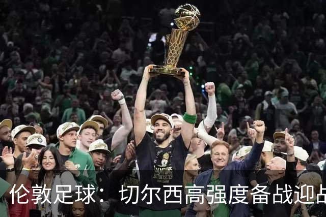 伦敦足球：切尔西高强度备战迎战热刺，彭德斯受重点考验