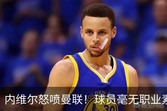 内维尔怒喷曼联！球员毫无职业素养，配不上红魔战袍