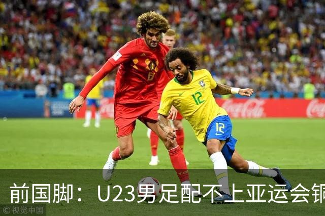 前国脚：U23男足配不上亚运会铜牌！安东尼奥若执教国足肯定全露馅