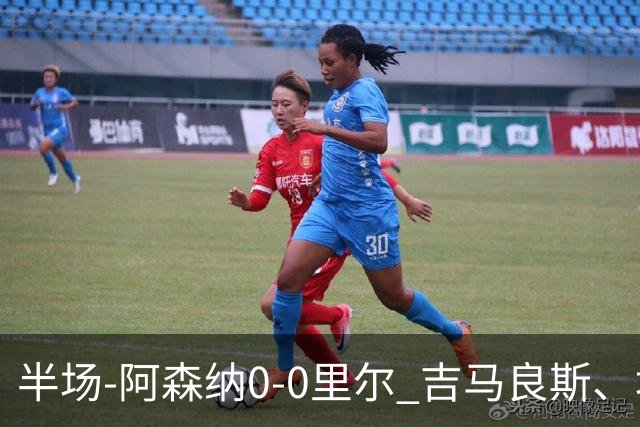 半场-阿森纳0-0里尔 吉马良斯、埃泽失良机上田绮世进球被吹