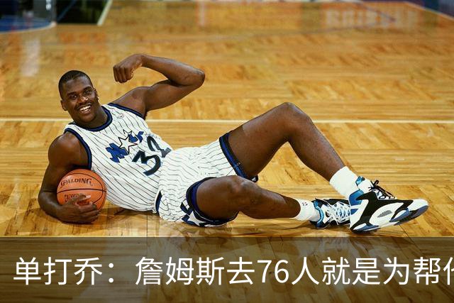 单打乔：詹姆斯去76人就是为帮他们终结43年冠军荒提升历史地位