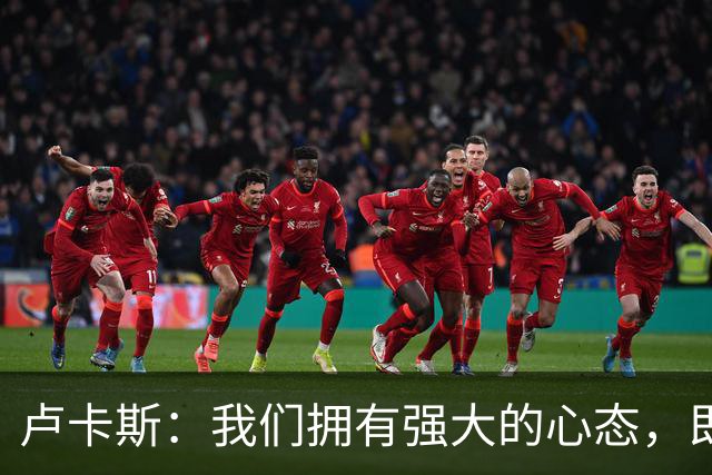卢卡斯：我们拥有强大的心态，即使落后也知道有实力扳回来