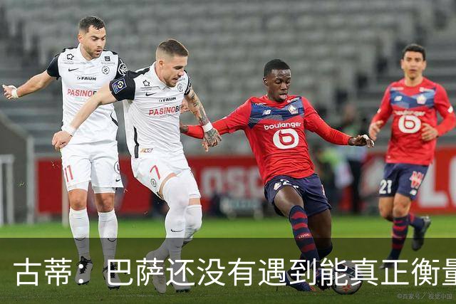 古蒂：巴萨还没有遇到能真正衡量他们的对手，比如巴黎、皇马