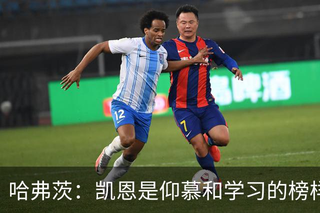 哈弗茨：凯恩是仰慕和学习的榜样 必须重新打造一段神奇欧冠旅程