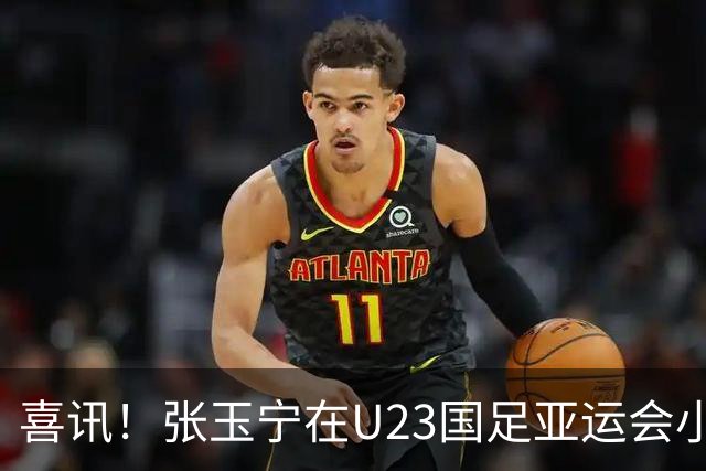 喜讯！张玉宁在U23国足亚运会小组赛首战独造两球，值得期待