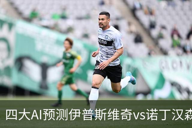 四大AI预测伊普斯维奇vs诺丁汉森林：两家看平局，两家猜客胜