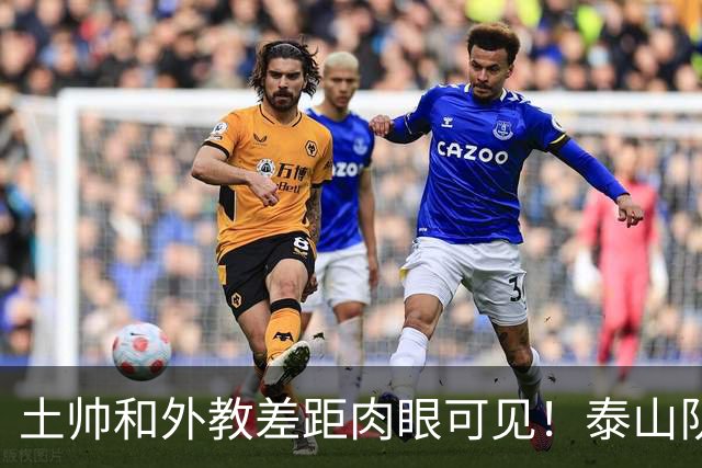 土帅和外教差距肉眼可见！泰山队阵容不差，问题早已摆在明面上