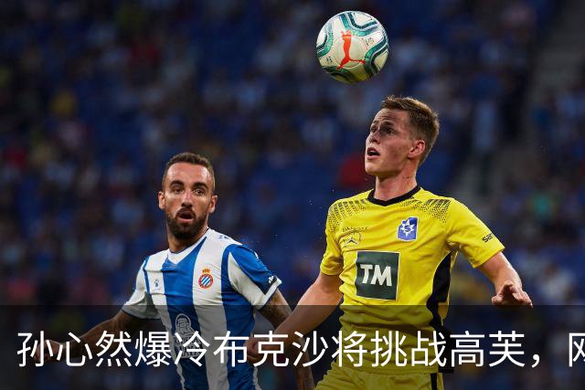 孙心然爆冷布克沙将挑战高芙，网友点出中国小丫四大不可思议表现