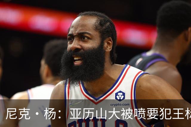 尼克·杨：亚历山大被喷要犯王标签太过了 造犯规本身也是种技术