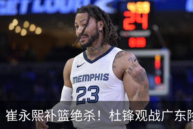 崔永熙补篮绝杀！杜锋观战广东险胜江苏 焦泊乔伤退胡明轩追平王仕鹏