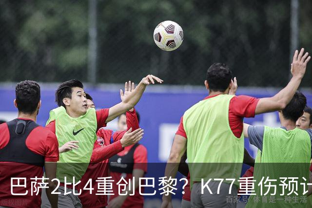 巴萨2比4重创巴黎？K77重伤预计赛季报销，欧冠三连悬了