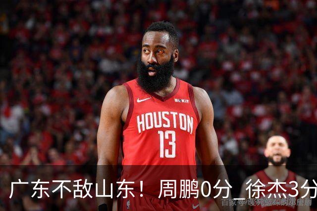 广东不敌山东！周鹏0分 徐杰3分 博日奇1分，输球原因一目了然