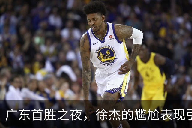 广东首胜之夜，徐杰的尴尬表现引发球迷质疑！