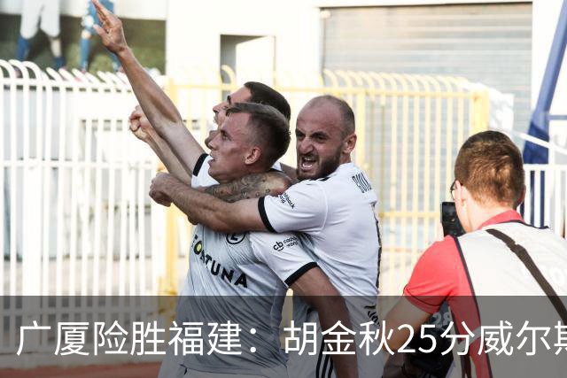 广厦险胜福建：胡金秋25分威尔斯首秀21+8 邹阳25+7+7断
