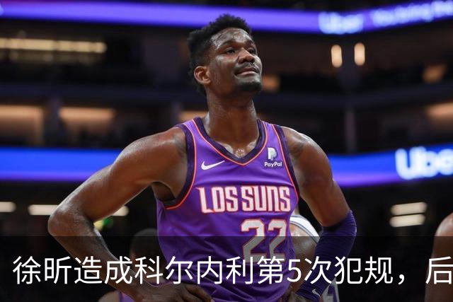 徐昕造成科尔内利第5次犯规，后者末节开局被罚下