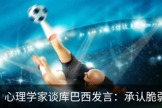 心理学家谈库巴西发言：承认脆弱，反而能帮助你变得更强大