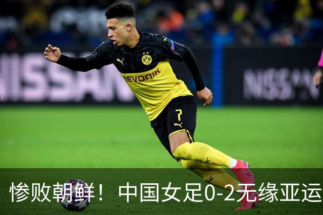 惨败朝鲜！中国女足0-2无缘亚运会决赛，已连续两届亚运踢铜牌赛