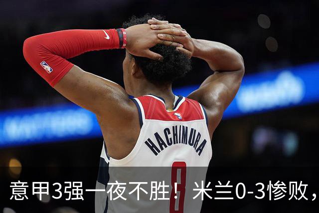 意甲3强一夜不胜！米兰0-3惨败，亚特兰大0-2阿贾克斯，尤文爆冷