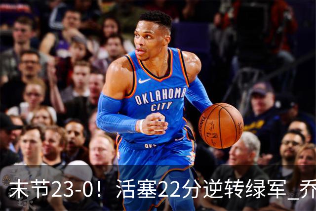 末节23-0！活塞22分逆转绿军 乔治空砍38+5