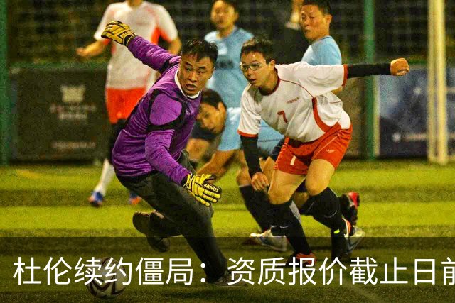 杜伦续约僵局：资质报价截止日前，双方仍处僵持