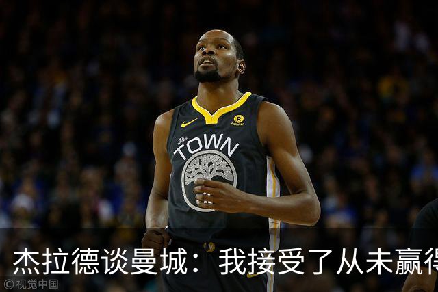 杰拉德谈曼城：我接受了从未赢得英超的事实；对曼城球员充满敬意