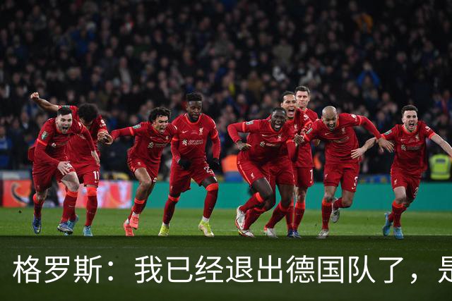 格罗斯：我已经退出德国队了，是时候祝福新一代一切顺利了