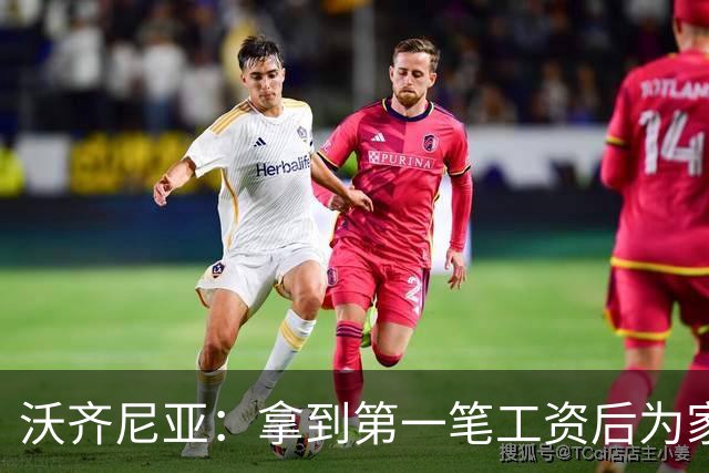沃齐尼亚：拿到第一笔工资后为家里付了水电费；足球对我不只是娱乐