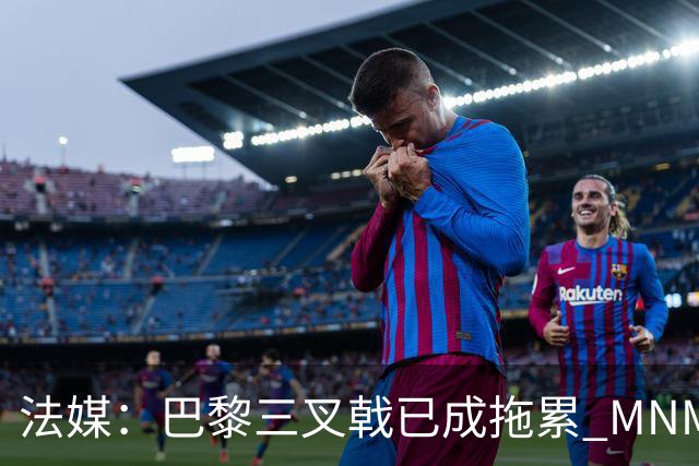 法媒：巴黎三叉戟已成拖累 MNM一起上场进球率大降