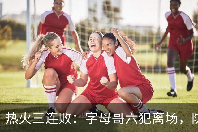 热火三连败：字母哥六犯离场，防守失灵争冠进入倒计时