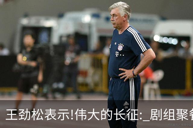 王劲松表示!伟大的长征: 剧组聚餐,大家抢着买单,一次也没抢过万茜