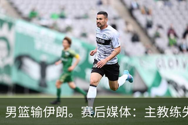 男篮输伊朗。赛后媒体：主教练失去了掌控。崔永熙：我不知说什么