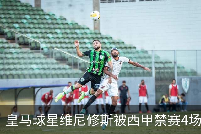 皇马球星维尼修斯被西甲禁赛4场，将缺席对阵巴萨；维尼修斯解释获得红牌原因：一场意外的纠缠！