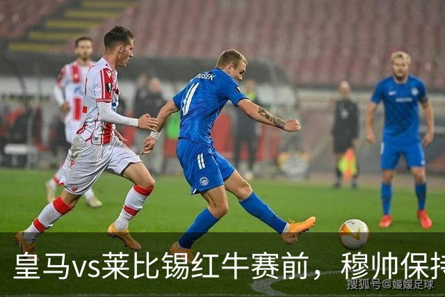 皇马vs莱比锡红牛赛前，穆帅保持低调，降低外界对皇马的期待