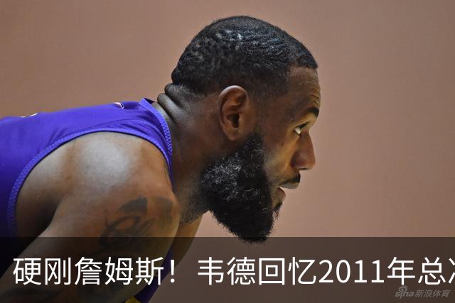 硬刚詹姆斯！韦德回忆2011年总决赛，直言自己是FMVP