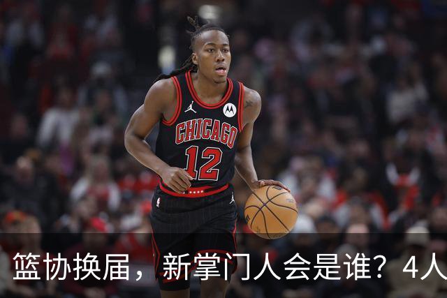 篮协换届，新掌门人会是谁？4人呼声最高，姚明在列，配3位副手