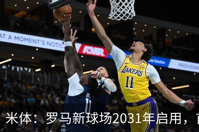 米体：罗马新球场2031年启用，首年营收将达1.536亿欧