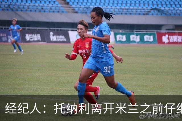 经纪人：托纳利离开米兰之前仔细考虑过，他想踢英超那种足球