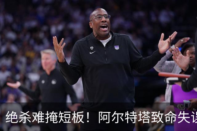 绝杀难掩短板！阿尔特塔致命失误！阿森纳昔日王牌全场隐身