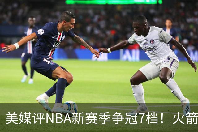 美媒评NBA新赛季争冠7档！火箭第2档仅次4大热门，勇士屈居第4档