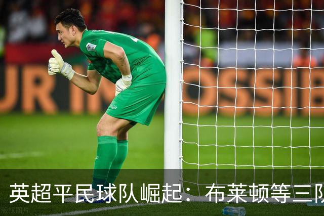 英超平民球队崛起：布莱顿等三队化身豪门克星，靠的是什么？