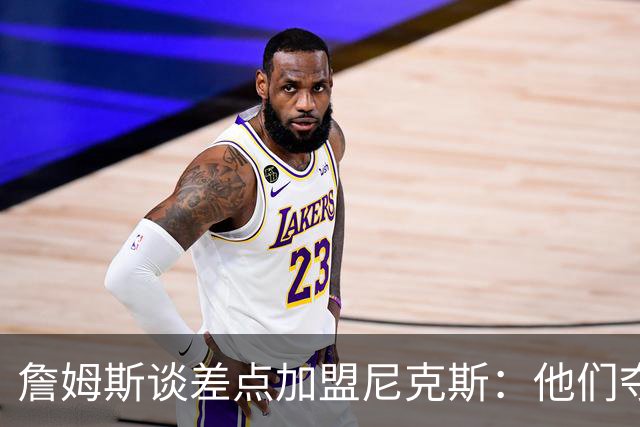詹姆斯谈差点加盟尼克斯：他们夺冠后我发现这事不行