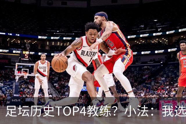 足坛历史TOP4教练？小法：我选温格、安帅、克鲁伊夫、瓜帅
