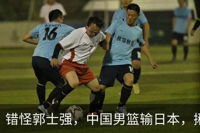 错怪郭士强，中国男篮输日本，揪出第一混子球员，必须要淘汰