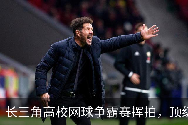 长三角高校网球争霸赛挥拍，顶级体育资源滋养青年竞技