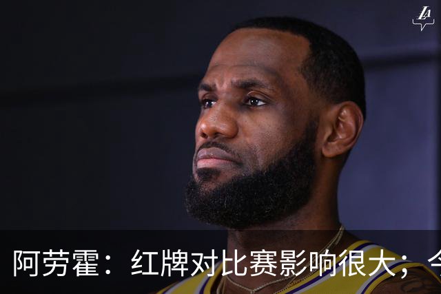 阿劳霍：红牌对比赛影响很大；今天出场的球员都拼尽了全力